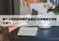 哪个公司的区块链产品最好[区块链好公司有几家?]