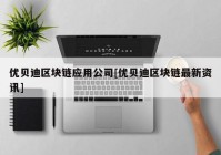 优贝迪区块链应用公司[优贝迪区块链最新资讯]