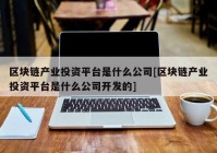 区块链产业投资平台是什么公司[区块链产业投资平台是什么公司开发的]