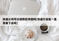 快递公司可以拯救区块链吗[快递行业能一直发展下去吗]