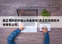 最正宗的区块链公司是哪家[真正区块链技术有哪家公司]