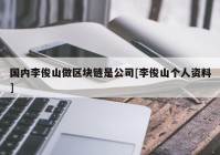 国内李俊山做区块链是公司[李俊山个人资料]