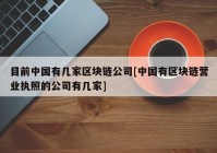 目前中国有几家区块链公司[中国有区块链营业执照的公司有几家]