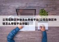 公司在做区块链怎么举报平台[公司在做区块链怎么举报平台诈骗]