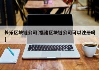 长乐区块链公司[福建区块链公司可以注册吗]