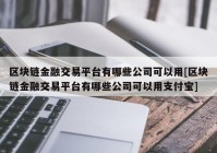 区块链金融交易平台有哪些公司可以用[区块链金融交易平台有哪些公司可以用支付宝]