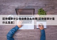 区块链审计公司资质怎么办理[区块链审计是什么意思]