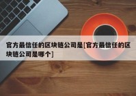 官方最信任的区块链公司是[官方最信任的区块链公司是哪个]