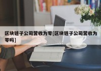 区块链子公司营收为零[区块链子公司营收为零吗]