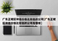 广东正规区块链价格比较低的公司[广东正规区块链价格比较低的公司有哪些]