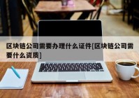 区块链公司需要办理什么证件[区块链公司需要什么资质]