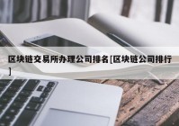 区块链交易所办理公司排名[区块链公司排行]