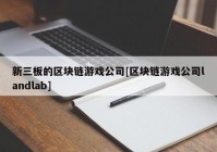 新三板的区块链游戏公司[区块链游戏公司landlab]