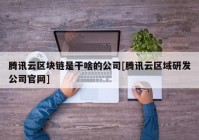 腾讯云区块链是干啥的公司[腾讯云区域研发公司官网]