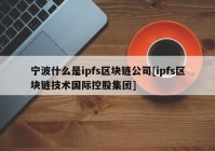 宁波什么是ipfs区块链公司[ipfs区块链技术国际控股集团]