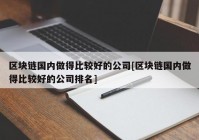 区块链国内做得比较好的公司[区块链国内做得比较好的公司排名]