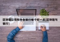 区块链公司和外包银行哪个好一点[区块链与银行]